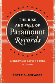 Title: The Rise and Fall of Paramount Records: A Great Migration Story, 1917-1932, Author: Scott Blackwood