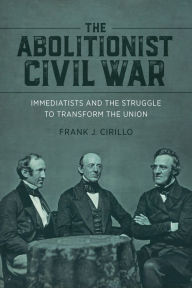 Title: The Abolitionist Civil War: Immediatists and the Struggle to Transform the Union, Author: Frank J. Cirillo