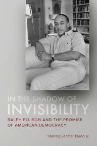 Title: In the Shadow of Invisibility: Ralph Ellison and the Promise of American Democracy, Author: Sterling Lecater Bland Jr.