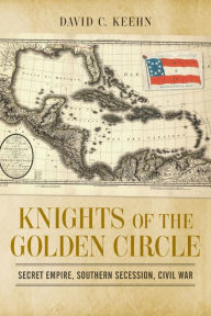 Title: Knights of the Golden Circle: Secret Empire, Southern Secession, Civil War, Author: David C. Keehn