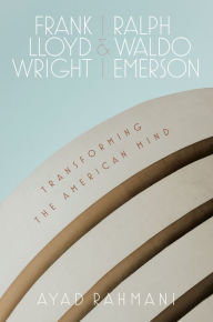Title: Frank Lloyd Wright and Ralph Waldo Emerson: Transforming the American Mind, Author: Ayad Rahmani