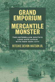 Title: Grand Emporium, Mercantile Monster: The Antebellum South's Love-Hate Affair with New York City, Author: Ritchie Devon Watson Jr.