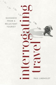 Title: Interrogating Travel: Guidance from a Reluctant Tourist, Author: Paul Lindholdt