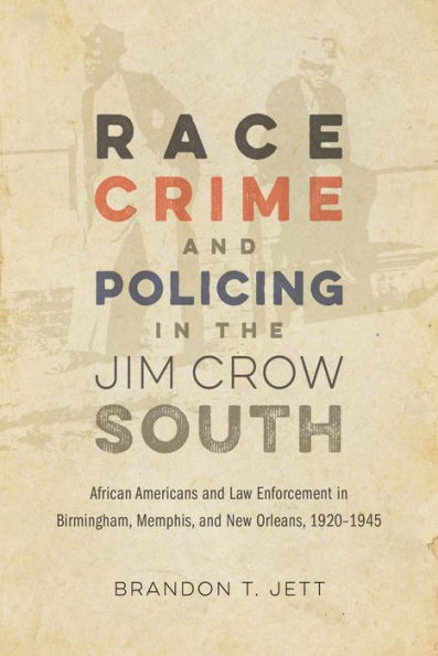 Race, Crime, and Policing the Jim Crow South: African Americans Law Enforcement Birmingham, Memphis, New Orleans, 1920-1945