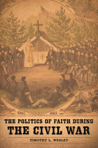 Title: The Politics of Faith during the Civil War, Author: Timothy L. Wesley