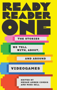 Title: Ready Reader One: The Stories We Tell With, About, and Around Videogames, Author: Megan Amber Condis