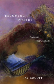 Title: Becoming Poetry: Poets and Their Methods, Author: Jay Rogoff