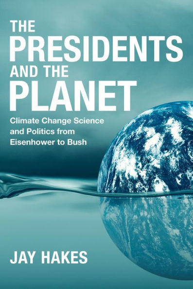 the Presidents and Planet: Climate Change Science Politics from Eisenhower to Bush