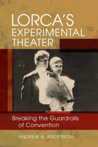 Title: Lorca's Experimental Theater: Breaking the Guardrails of Convention, Author: Andrew A. Anderson