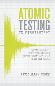 Title: Atomic Testing in Mississippi: Project Dribble and the Quest for Nuclear Weapons Treaty Verification in the Cold War Era, Author: David Allen Burke