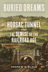 Title: Buried Dreams: The Hoosac Tunnel and the Demise of the Railroad Age, Author: Andrew R. Black