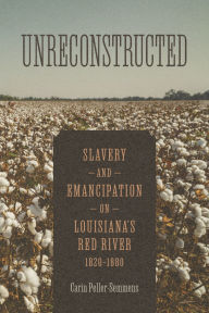 Title: Unreconstructed: Slavery and Emancipation on Louisiana's Red River, 1820-1880, Author: Carin Peller-Semmens