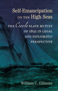 Title: Self-Emancipation on the High Seas: The Creole Slave Mutiny of 1841 in Legal and Diplomatic Perspective, Author: William C. Gilmore