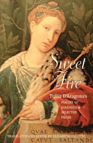 Title: Sweet Fire: Tulia D'Aragona's Poetry of Dialogue and Selected Prose, Author: Tullia D' Aragona