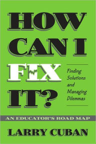 Title: How Can I Fix It? Finding Solutions and Managing Dilemmas, An Educator's Road Map / Edition 1, Author: Larry Cuban