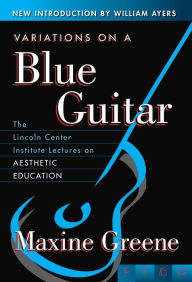 Title: Variations on a Blue Guitar: The Lincoln Center Institute Lectures on Aesthetic Education / Edition 1, Author: Maxine Greene