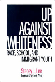 Title: Up Against Whiteness: Race, School, and Immigrant Youth / Edition 1, Author: Stacey J. Lee