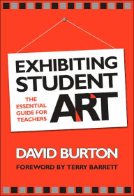 Title: Exhibiting Student Art: The Essential Guide for Teachers / Edition 1, Author: David Burton