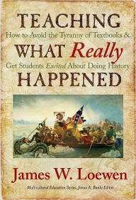 Title: Teaching What Really Happened: How to Avoid the Tyranny of Textbooks and Get Students Excited About Doing History, Author: James W. Loewen