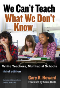 Title: We Can't Teach What We Don't Know: White Teachers, Multiracial Schools / Edition 3, Author: Gary R. Howard