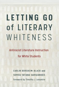 Title: Letting Go of Literary Whiteness: Antiracist Literature Instruction for White Students, Author: Carlin Borsheim-Black