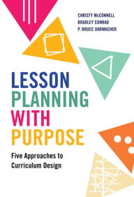 Title: Lesson Planning with Purpose: Five Approaches to Curriculum Design, Author: Christy McConnell