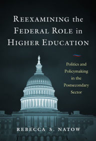 Title: Reexamining the Federal Role in Higher Education: Politics and Policymaking in the Postsecondary Sector, Author: Rebecca S. Natow