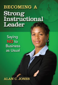 Title: Becoming a Strong Instructional Leader: Saying No to Business as Usual, Author: Alan C. Jones