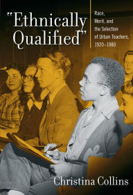 Title: Ethnically Qualified: Race, Merit, and the Selection of Urban Teachers, 1920 - 1980, Author: Christina Collins