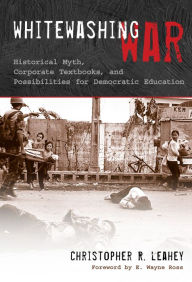 Title: Whitewashing War: Historical Myth, Corporate Textbooks, and Possibilities for Democratic Education, Author: Christopher Leahey