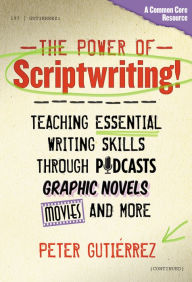 Title: The Power of Scriptwriting!--Teaching Essential Writing Skills through Podcasts, Graphic Novels, Movies, and More, Author: Peter Gutiérrez