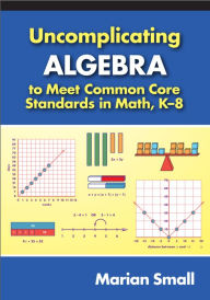 Title: Uncomplicating Algebra to Meet Common Core Standards in Math, K-8, Author: Marian Small