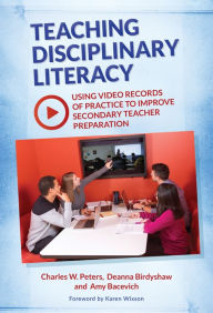 Title: Teaching Disciplinary Literacy: Using Video Records of Practice to Improve Secondary Teacher Preparation, Author: Charles W. Peters