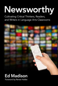 Title: Newsworthy: Cultivating Critical Thinkers, Readers, and Writers in Language Arts Classrooms, Author: Ed Madison