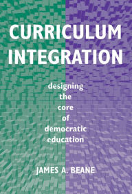 Title: Curriculum Integration: Designing the Core of Democratic Education, Author: James A. Beane