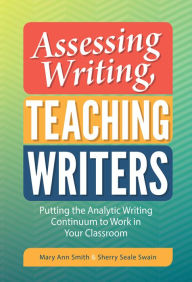Title: Assessing Writing, Teaching Writers: Putting the Analytic Writing Continuum to Work in Your Classroom, Author: Mary Ann Smith