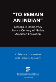 Title: ''To Remain an Indian'': Lessons in Democracy from a Century of Native American Education, Author: K. Tsianina Lomawaima