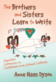 Title: The Brothers and Sisters Learn to Write: Popular Literacies in Childhood and School Culture, Author: Anne Haas Dyson