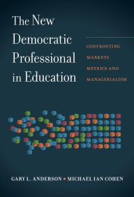 Title: The New Democratic Professional in Education: Confronting Markets, Metrics, and Managerialism, Author: Gary L. Anderson