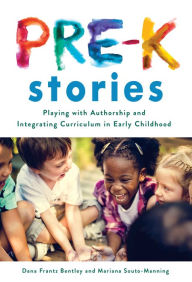 Title: Pre-K Stories: Playing with Authorship and Integrating Curriculum in Early Childhood, Author: Dana Frantz Bentley