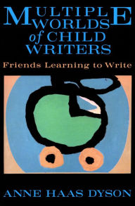 Title: Multiple Worlds of Child Writers: Friends Learning to Write, Author: Anne Haas Dyson