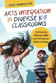 Title: Arts Integration in Diverse K-5 Classrooms: Cultivating Literacy Skills and Conceptual Understanding, Author: Liane Brouillette