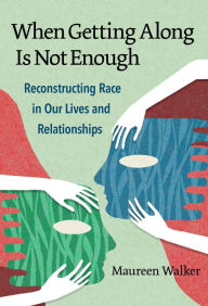Title: When Getting Along Is Not Enough: Reconstructing Race in Our Lives and Relationships, Author: Maureen Walker