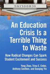 Title: An Education Crisis Is a Terrible Thing to Waste: How Radical Changes Can Spark Student Excitement and Success, Author: Yong Zhao