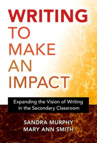 Title: Writing to Make an Impact: Expanding the Vision of Writing in the Secondary Classroom, Author: Sandra Murphy