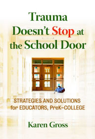 Title: Trauma Doesn't Stop at the School Door: Strategies and Solutions for Educators, PreK-College, Author: Karen Gross