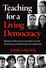Title: Teaching for a Living Democracy: Project-Based Learning in the English and History Classroom, Author: Joshua Block
