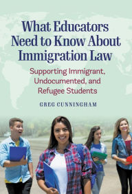 Title: What Educators Need to Know About Immigration Law: Supporting Immigrant, Undocumented, and Refugee Students, Author: Greg Cunningham