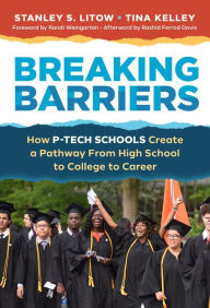 Title: Breaking Barriers: How P-TECH Schools Create a Pathway From High School to College to Career, Author: Stanley S. Litow