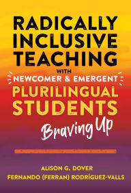 Title: Radically Inclusive Teaching With Newcomer and Emergent Plurilingual Students: Braving Up, Author: Alison G. Dover